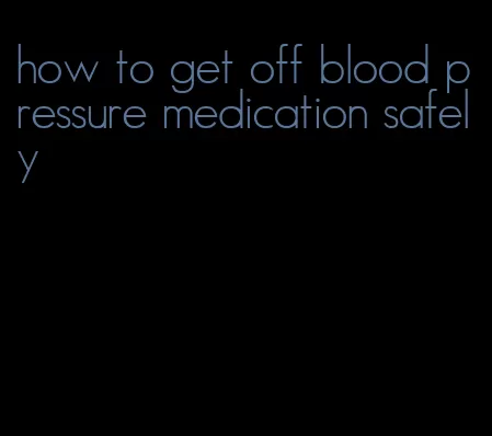 how to get off blood pressure medication safely
