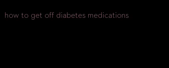 how to get off diabetes medications
