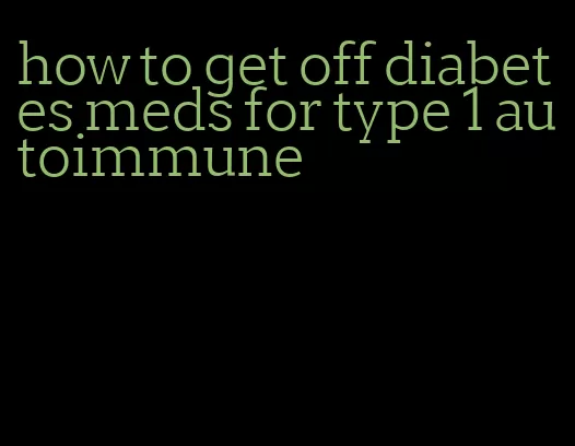 how to get off diabetes meds for type 1 autoimmune
