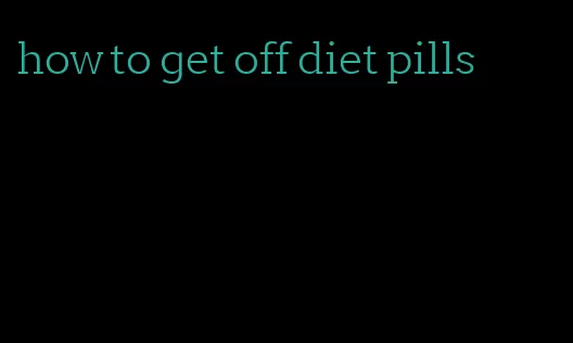 how to get off diet pills