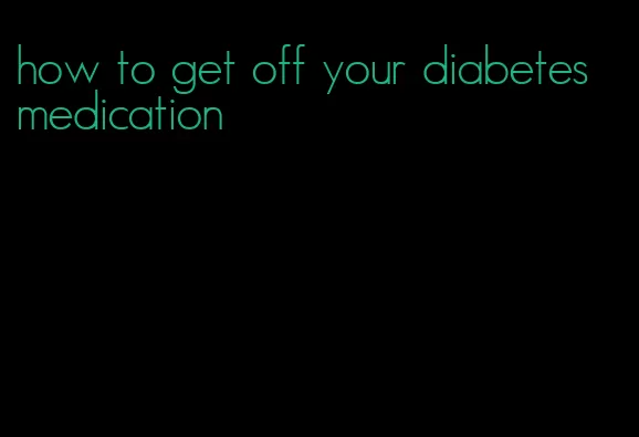 how to get off your diabetes medication