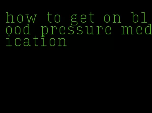 how to get on blood pressure medication