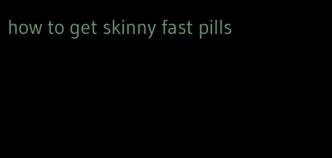 how to get skinny fast pills