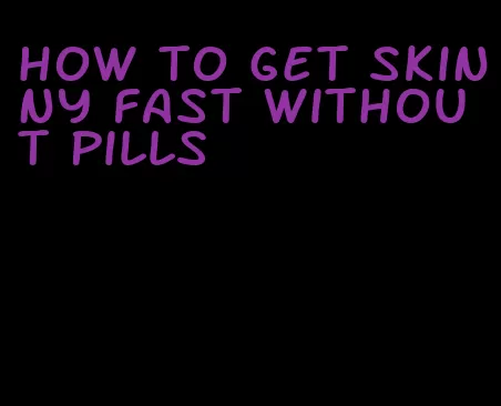 how to get skinny fast without pills