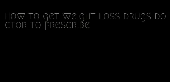 how to get weight loss drugs doctor to prescribe
