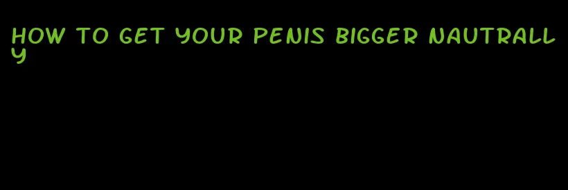 how to get your penis bigger nautrally
