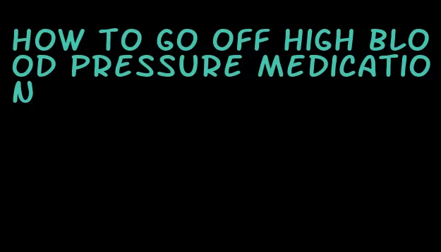 how to go off high blood pressure medication
