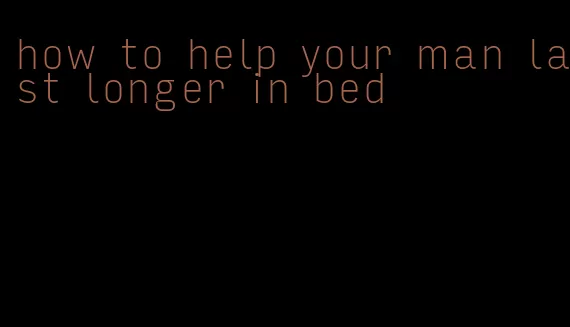 how to help your man last longer in bed