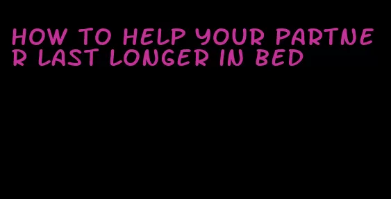 how to help your partner last longer in bed