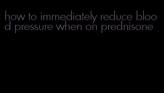 how to immediately reduce blood pressure when on prednisone