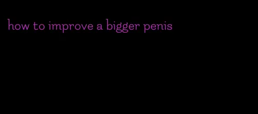 how to improve a bigger penis