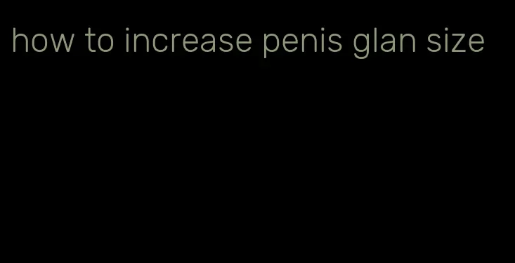 how to increase penis glan size