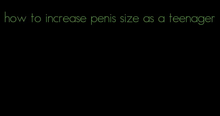 how to increase penis size as a teenager