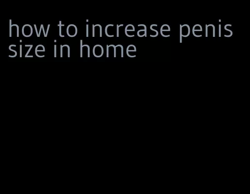 how to increase penis size in home