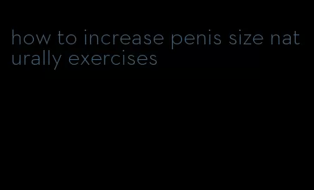 how to increase penis size naturally exercises