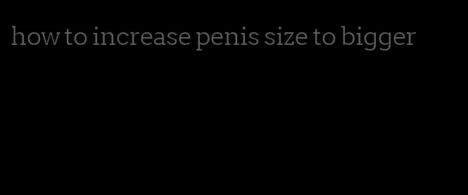 how to increase penis size to bigger