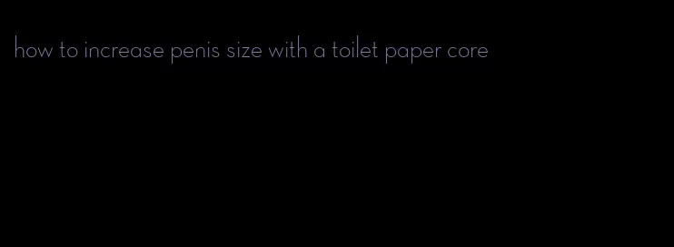how to increase penis size with a toilet paper core