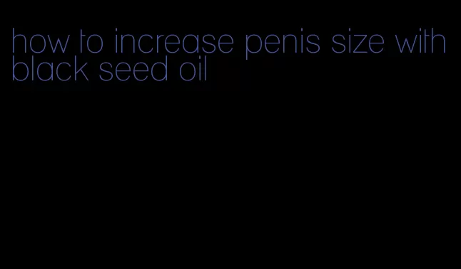 how to increase penis size with black seed oil