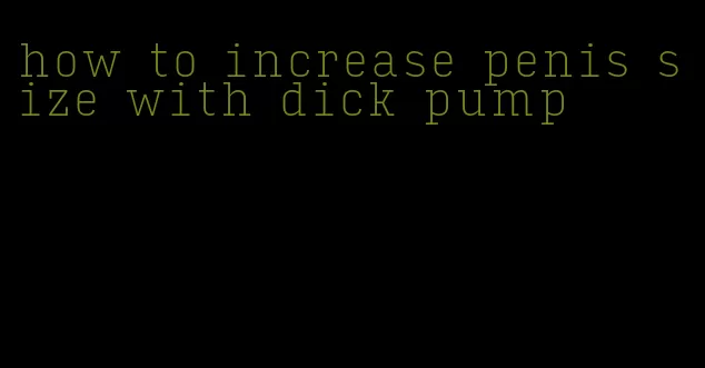 how to increase penis size with dick pump