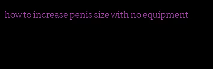 how to increase penis size with no equipment