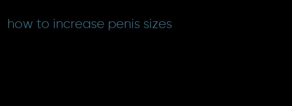 how to increase penis sizes
