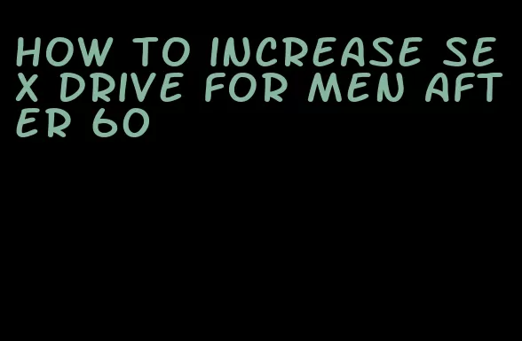 how to increase sex drive for men after 60