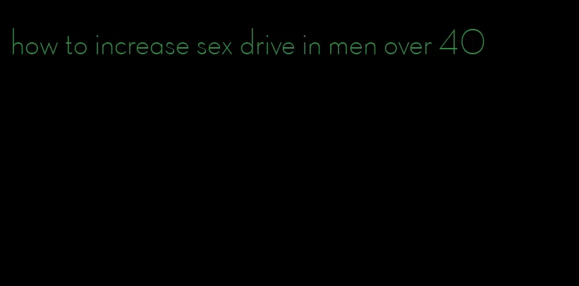 how to increase sex drive in men over 40