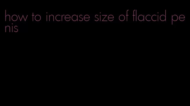 how to increase size of flaccid penis