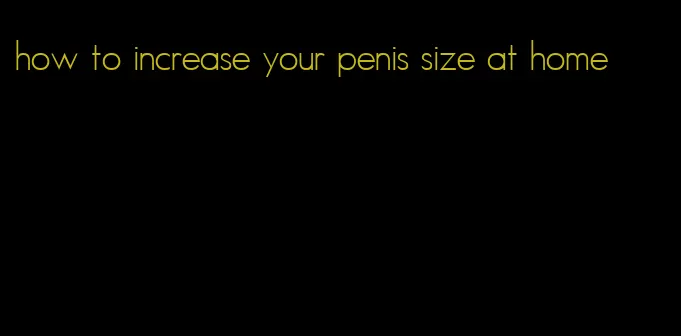 how to increase your penis size at home