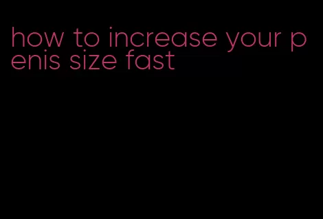 how to increase your penis size fast