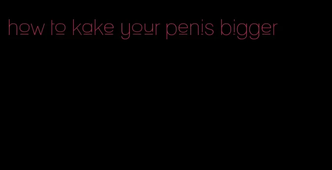 how to kake your penis bigger