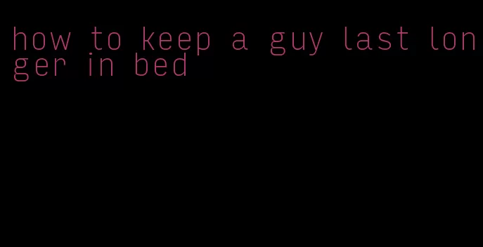 how to keep a guy last longer in bed