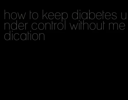 how to keep diabetes under control without medication