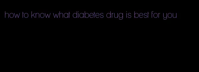 how to know what diabetes drug is best for you