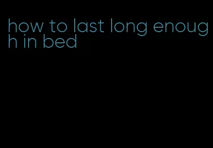 how to last long enough in bed