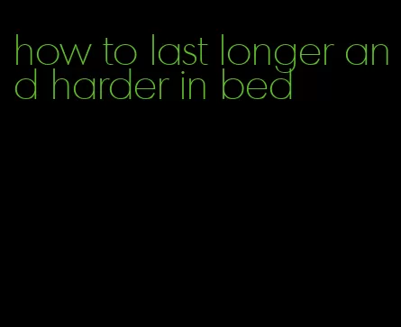 how to last longer and harder in bed