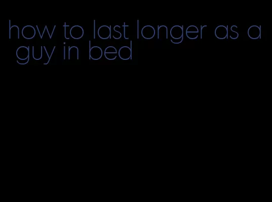 how to last longer as a guy in bed