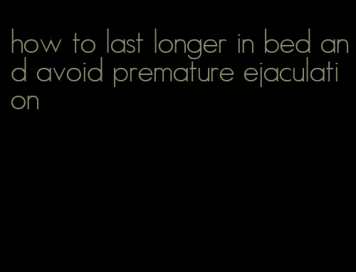 how to last longer in bed and avoid premature ejaculation