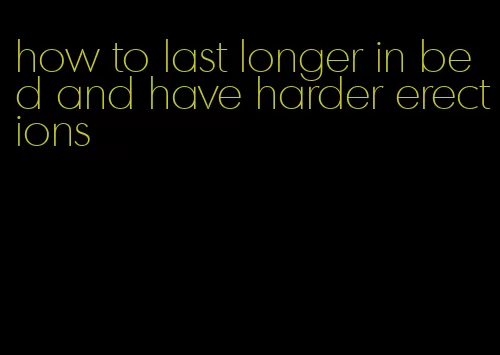 how to last longer in bed and have harder erections