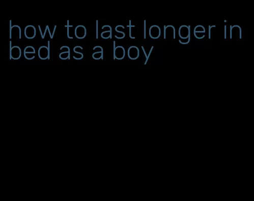 how to last longer in bed as a boy