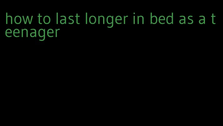 how to last longer in bed as a teenager