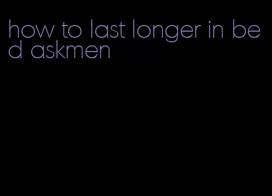 how to last longer in bed askmen