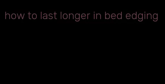 how to last longer in bed edging