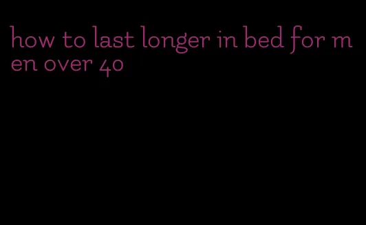 how to last longer in bed for men over 40