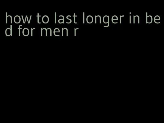 how to last longer in bed for men r