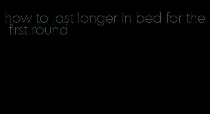 how to last longer in bed for the first round