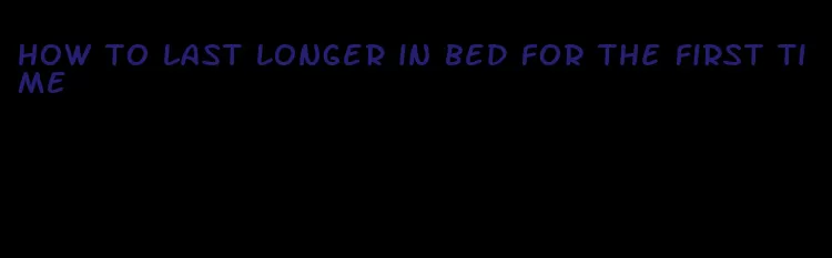 how to last longer in bed for the first time