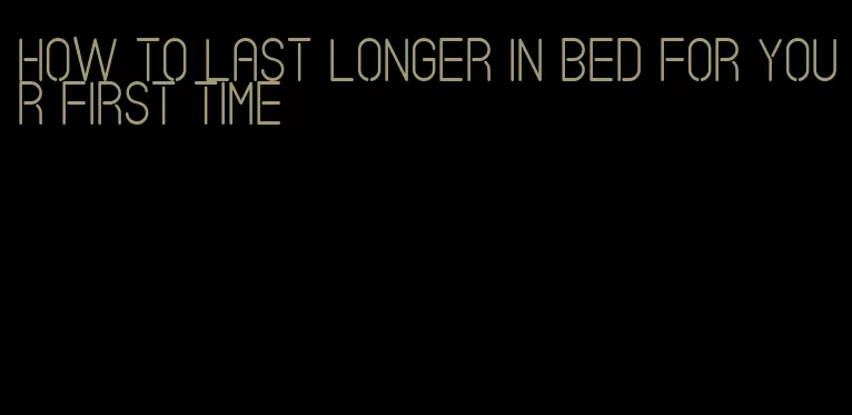 how to last longer in bed for your first time