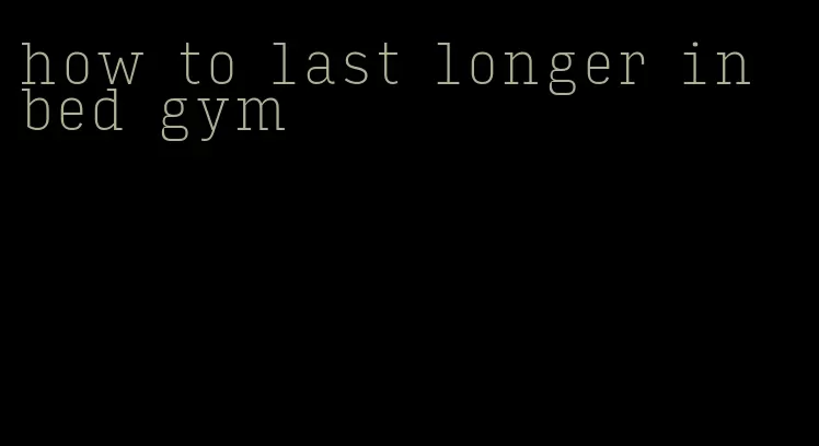 how to last longer in bed gym