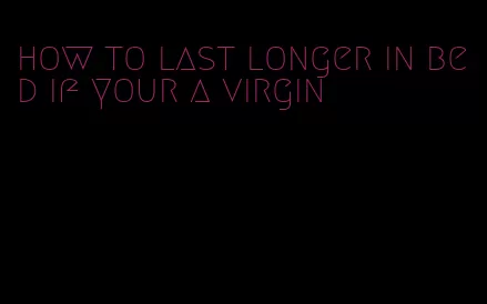 how to last longer in bed if your a virgin